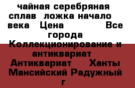 чайная серебряная (сплав) ложка начало 20 века › Цена ­ 50 000 - Все города Коллекционирование и антиквариат » Антиквариат   . Ханты-Мансийский,Радужный г.